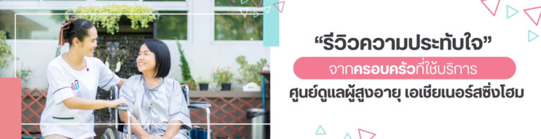 5 รีวิวความประทับใจจากครอบครัวที่ใช้บริการศูนย์ดูแลผู้สูงอายุ เอเชียเนอร์สซิ่งโฮม
